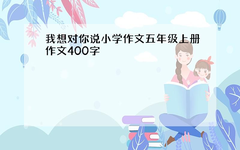 我想对你说小学作文五年级上册作文400字