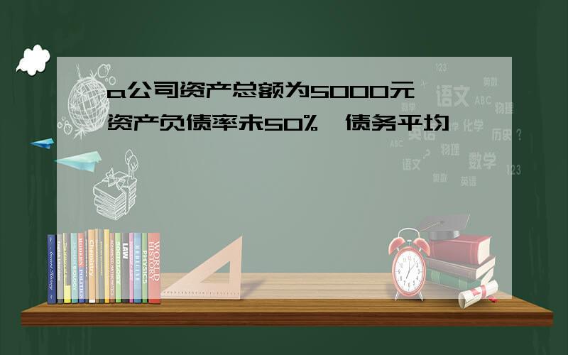 a公司资产总额为5000元,资产负债率未50%,债务平均