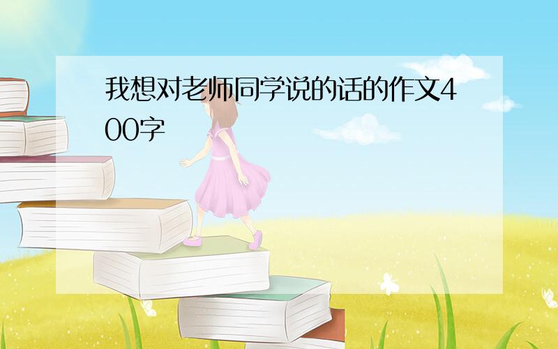 我想对老师同学说的话的作文400字