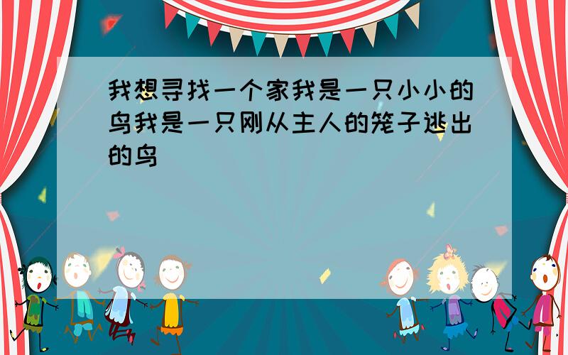 我想寻找一个家我是一只小小的鸟我是一只刚从主人的笼子逃出的鸟