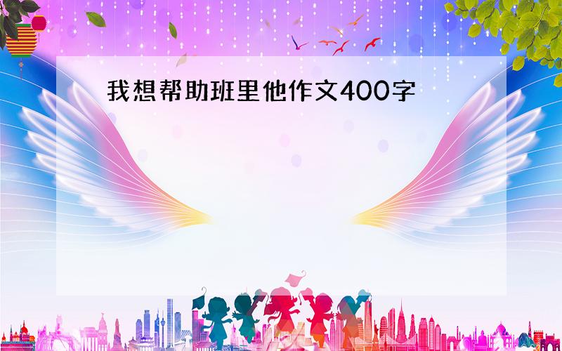 我想帮助班里他作文400字