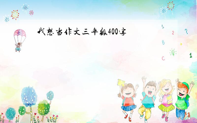 我想当作文三年级400字