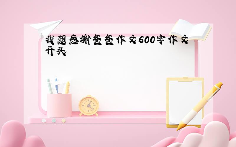 我想感谢爸爸作文600字作文开头