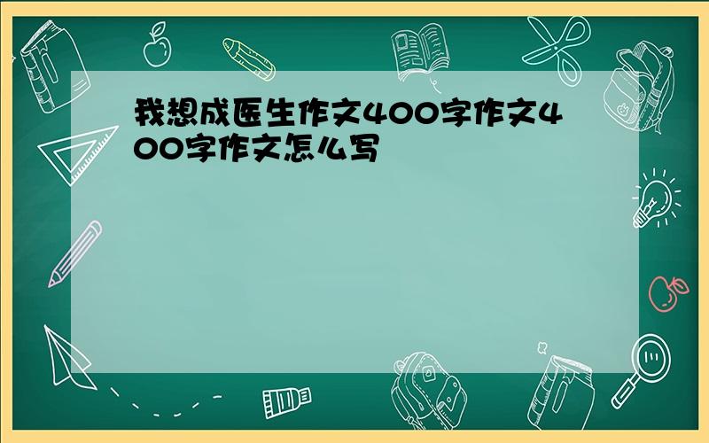 我想成医生作文400字作文400字作文怎么写