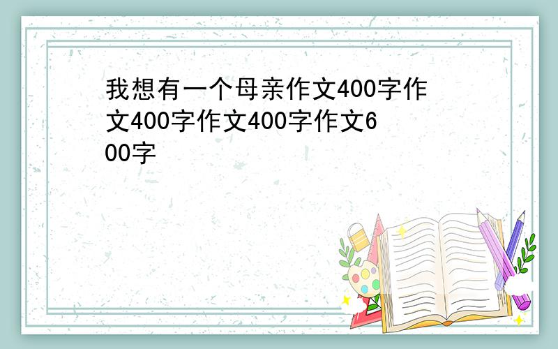 我想有一个母亲作文400字作文400字作文400字作文600字