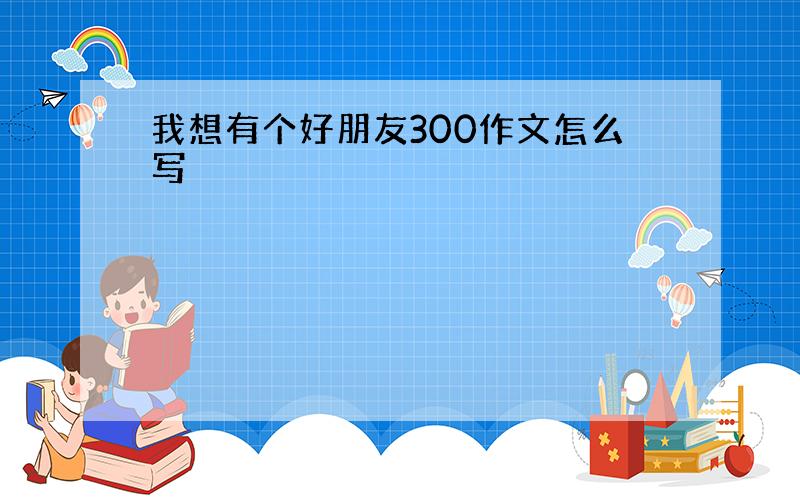 我想有个好朋友300作文怎么写