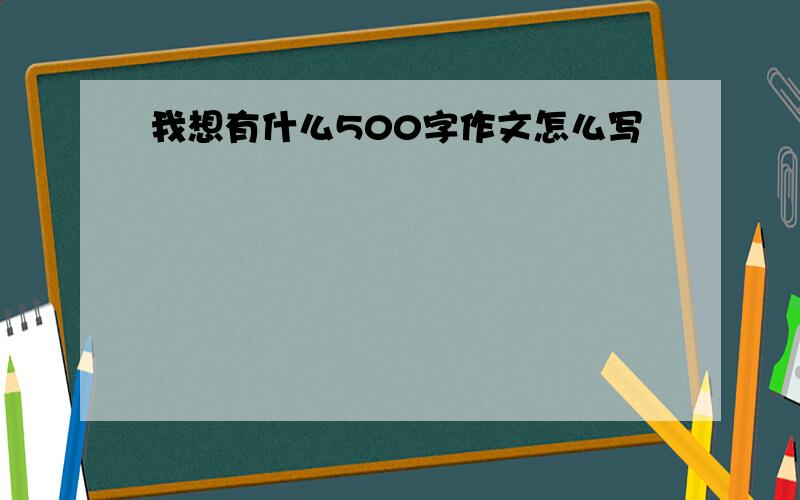 我想有什么500字作文怎么写