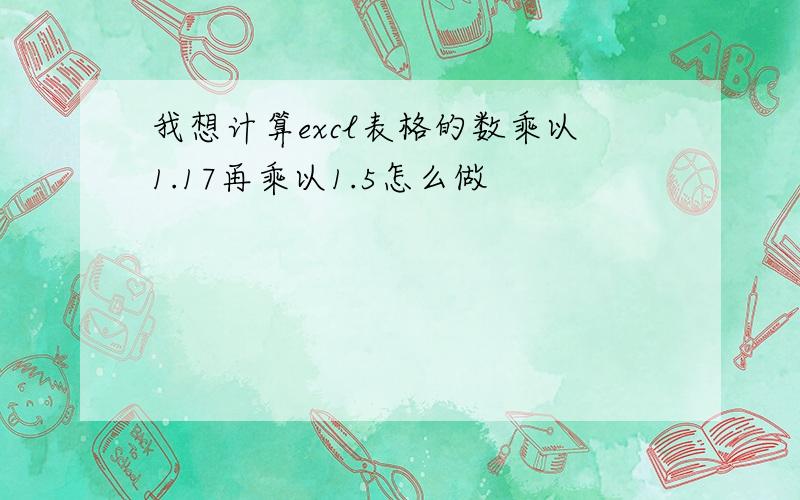 我想计算excl表格的数乘以1.17再乘以1.5怎么做