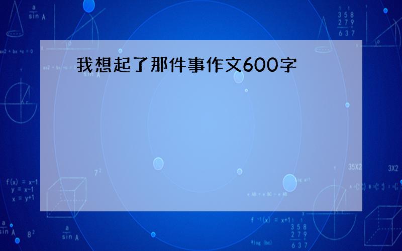 我想起了那件事作文600字