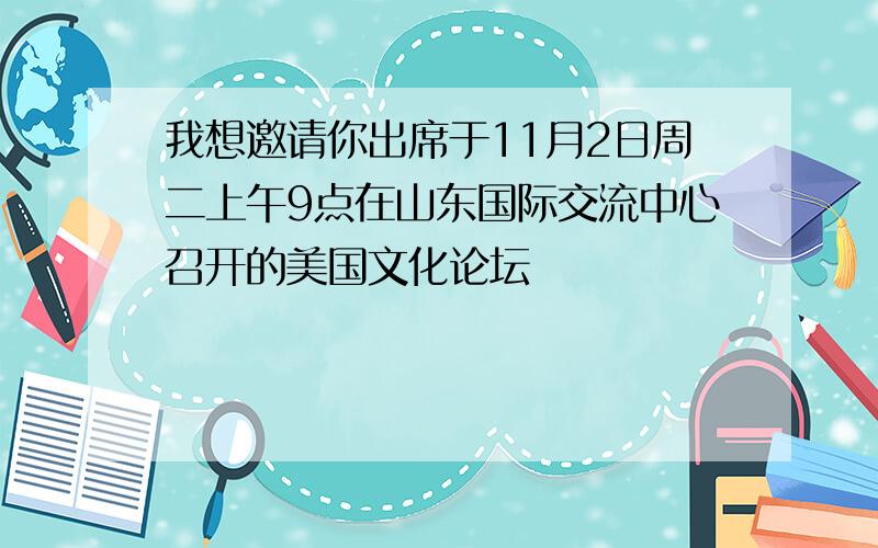 我想邀请你出席于11月2日周二上午9点在山东国际交流中心召开的美国文化论坛