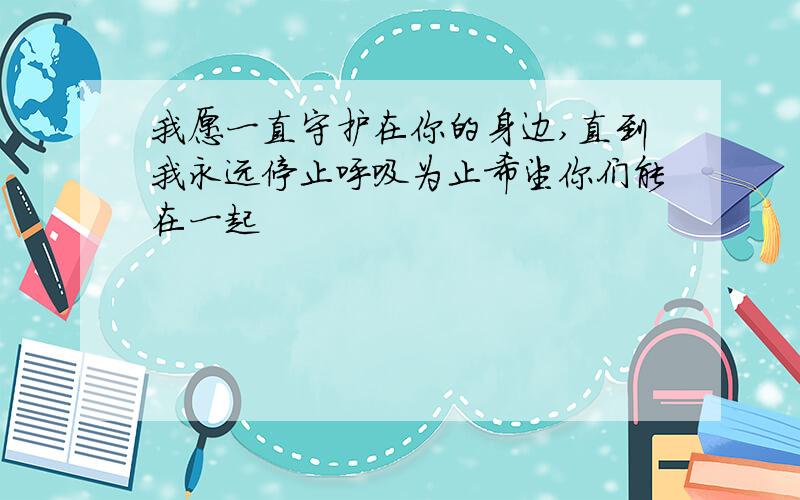 我愿一直守护在你的身边,直到我永远停止呼吸为止希望你们能在一起