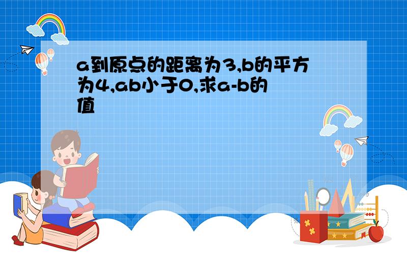 a到原点的距离为3,b的平方为4,ab小于0,求a-b的值