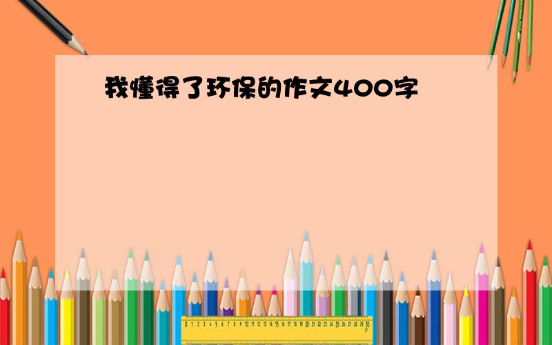 我懂得了环保的作文400字