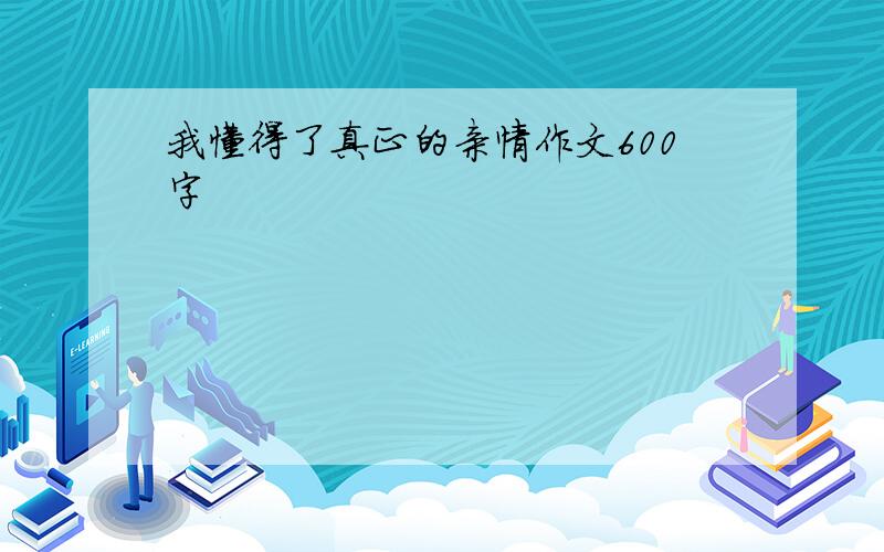 我懂得了真正的亲情作文600字