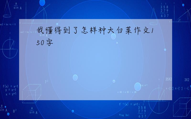 我懂得到了怎样种大白菜作文150字