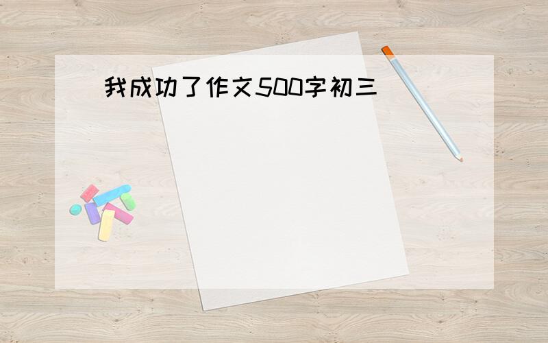 我成功了作文500字初三