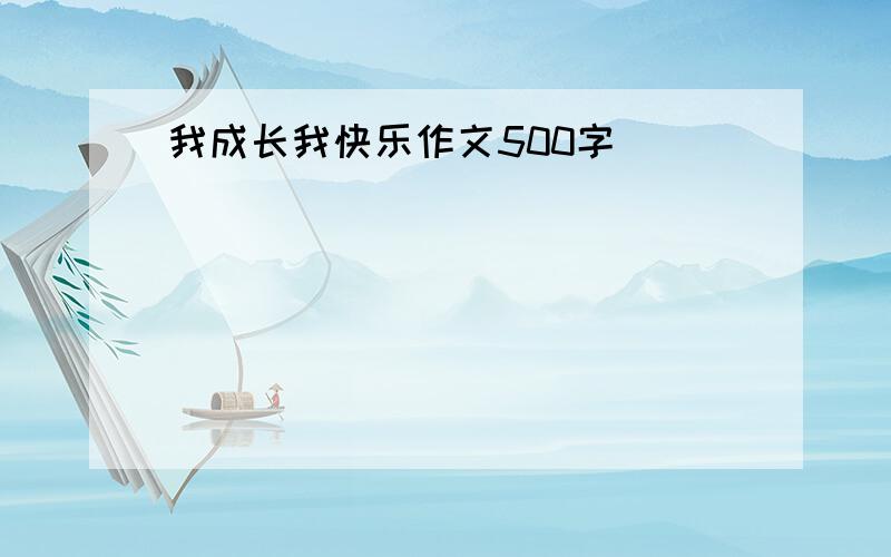 我成长我快乐作文500字