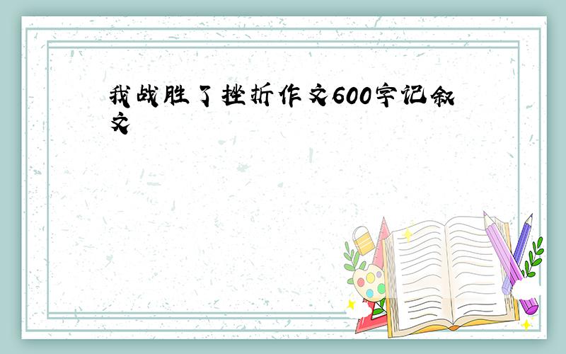 我战胜了挫折作文600字记叙文