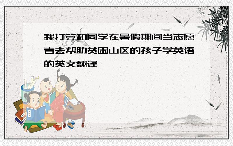 我打算和同学在暑假期间当志愿者去帮助贫困山区的孩子学英语的英文翻译