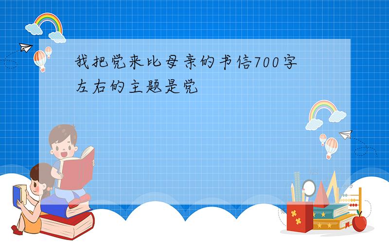 我把党来比母亲的书信700字左右的主题是党