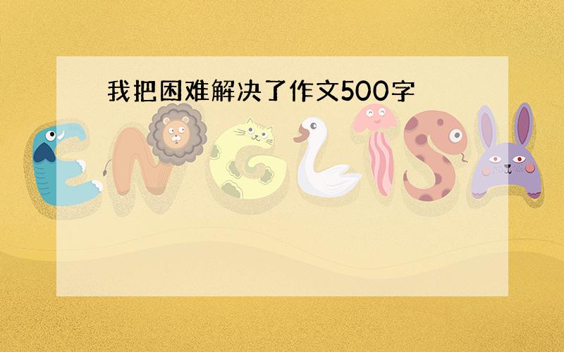 我把困难解决了作文500字