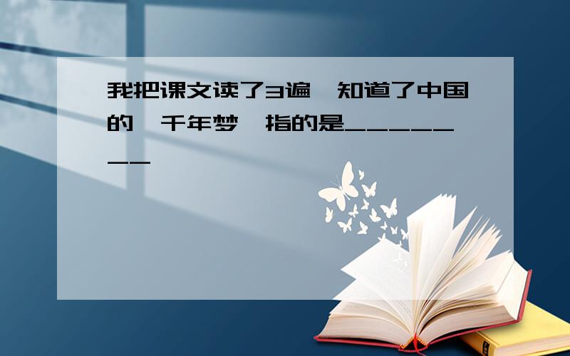 我把课文读了3遍,知道了中国的"千年梦"指的是_______