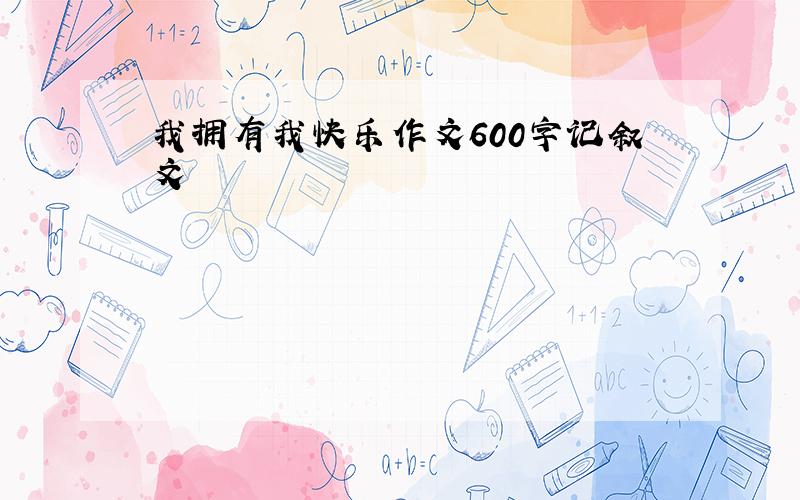 我拥有我快乐作文600字记叙文