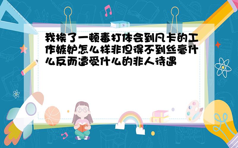 我挨了一顿毒打体会到凡卡的工作嫉妒怎么样非但得不到丝毫什么反而遭受什么的非人待遇