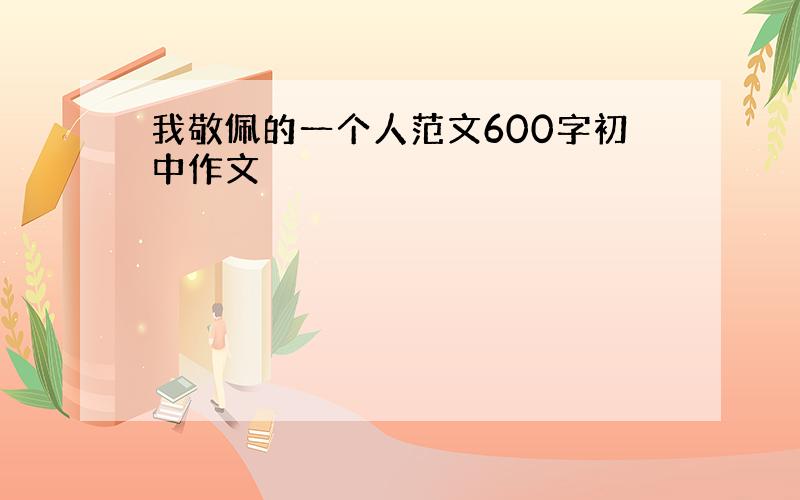 我敬佩的一个人范文600字初中作文