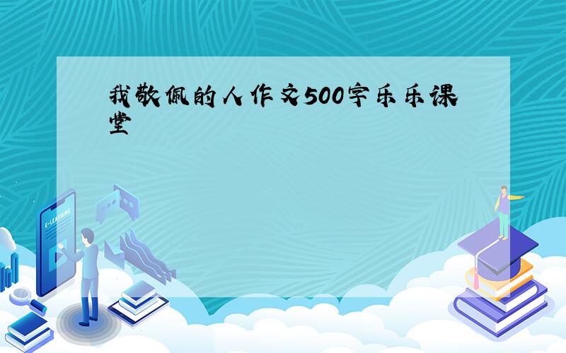 我敬佩的人作文500字乐乐课堂