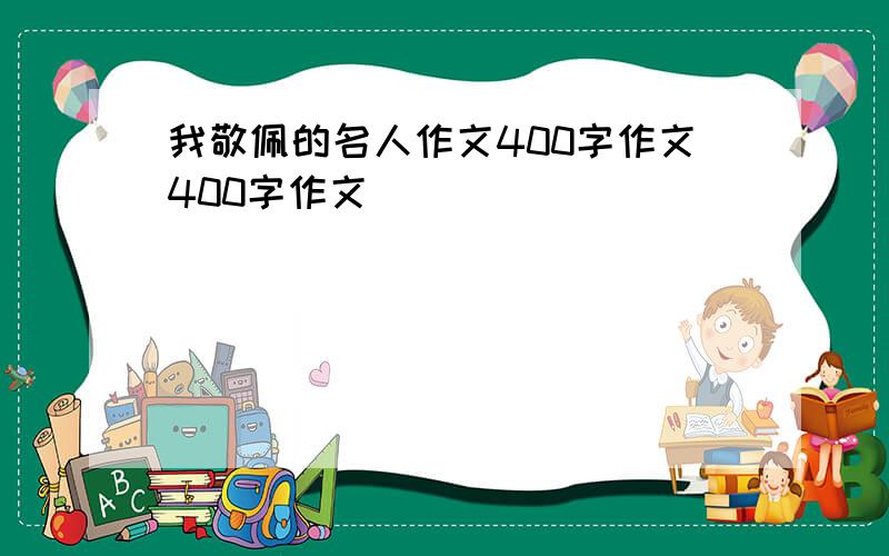 我敬佩的名人作文400字作文400字作文