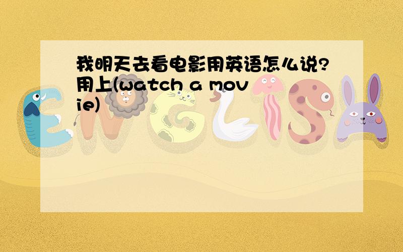 我明天去看电影用英语怎么说?用上(watch a movie)