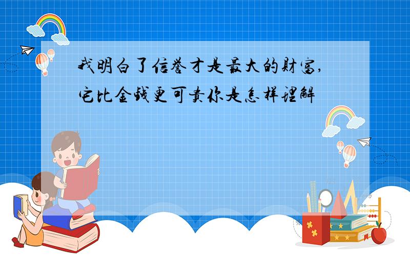 我明白了信誉才是最大的财富,它比金钱更可贵你是怎样理解