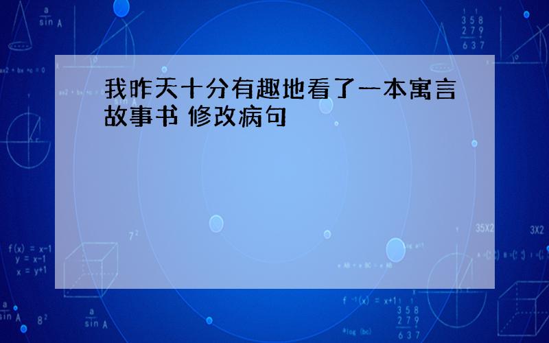 我昨天十分有趣地看了一本寓言故事书 修改病句