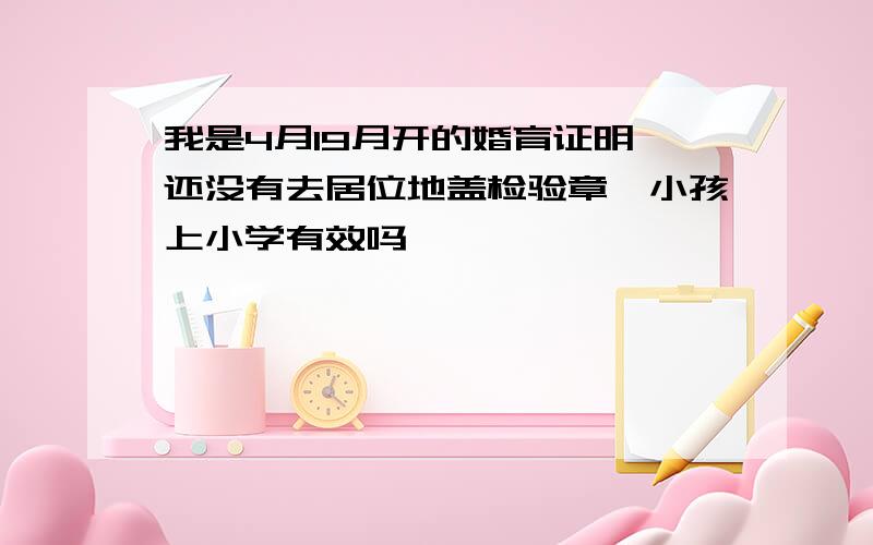 我是4月19月开的婚育证明,还没有去居位地盖检验章,小孩上小学有效吗