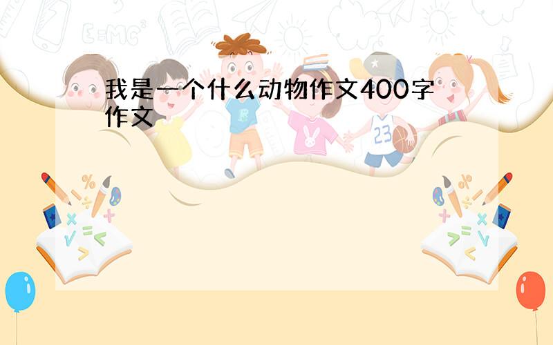 我是一个什么动物作文400字作文