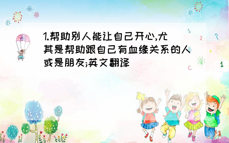 1.帮助别人能让自己开心,尤其是帮助跟自己有血缘关系的人或是朋友;英文翻译