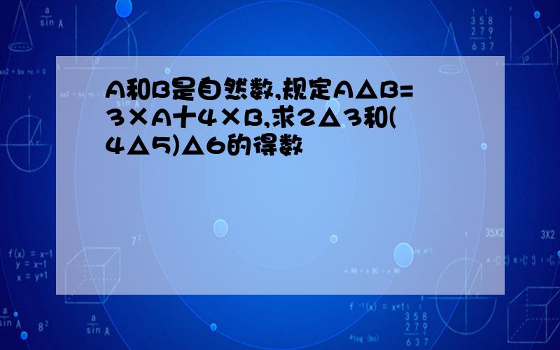 A和B是自然数,规定A△B=3×A十4×B,求2△3和(4△5)△6的得数