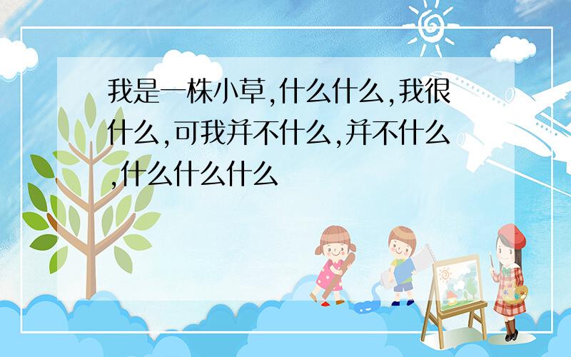 我是一株小草,什么什么,我很什么,可我并不什么,并不什么,什么什么什么