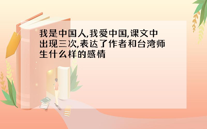 我是中国人,我爱中国,课文中出现三次,表达了作者和台湾师生什么样的感情