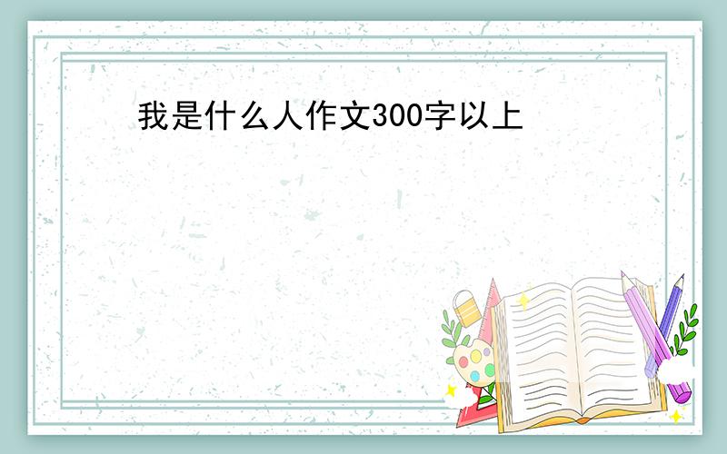 我是什么人作文300字以上