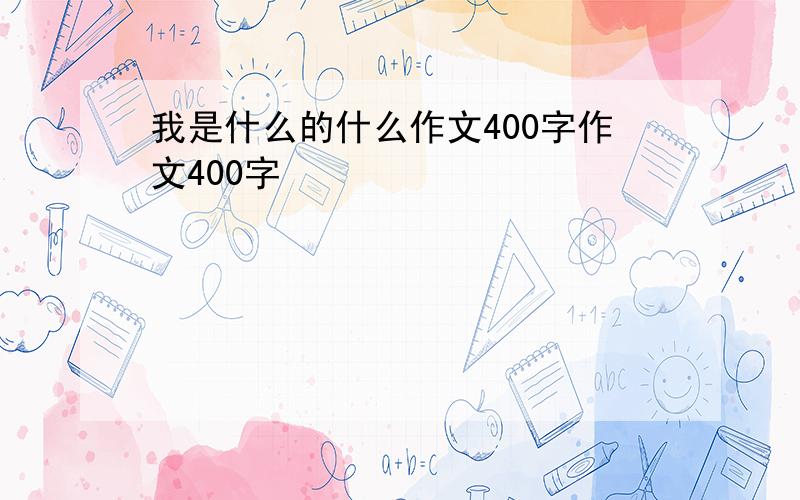 我是什么的什么作文400字作文400字