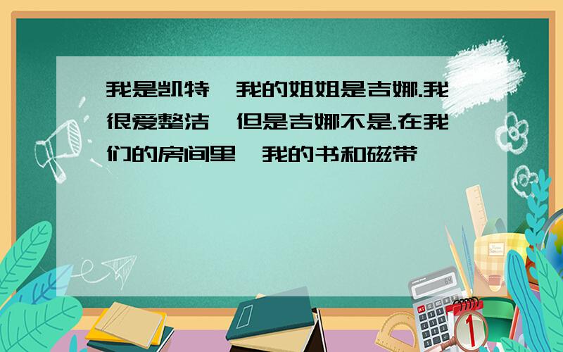 我是凯特,我的姐姐是吉娜.我很爱整洁,但是吉娜不是.在我们的房间里,我的书和磁带