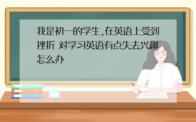 我是初一的学生,在英语上受到挫折 对学习英语有点失去兴趣怎么办