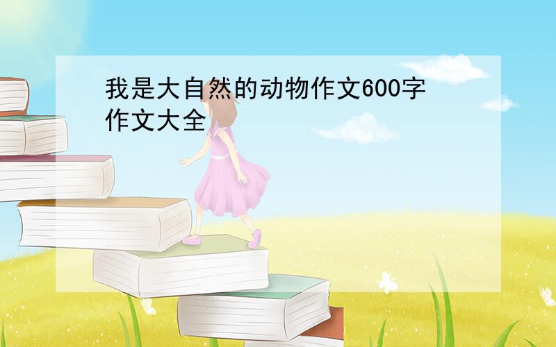 我是大自然的动物作文600字作文大全