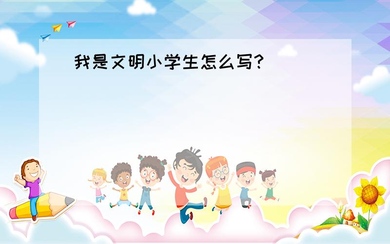 我是文明小学生怎么写?