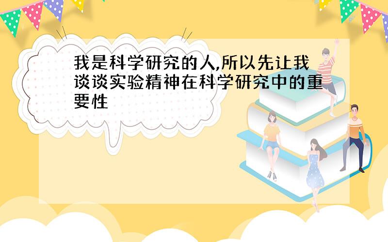 我是科学研究的人,所以先让我谈谈实验精神在科学研究中的重要性