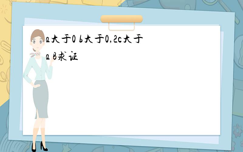 a大于0 b大于0,2c大于a B求证