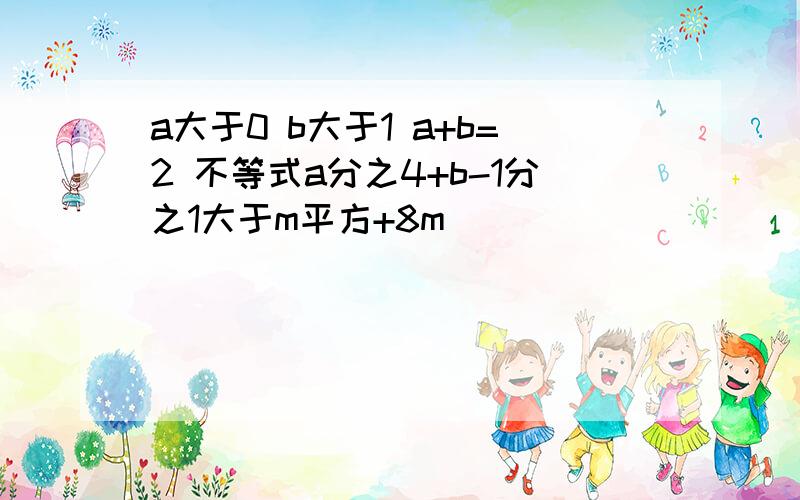 a大于0 b大于1 a+b=2 不等式a分之4+b-1分之1大于m平方+8m