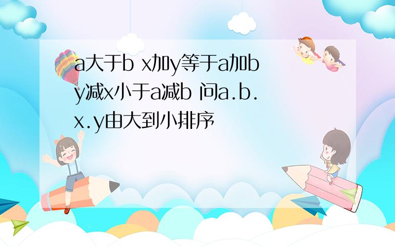 a大于b x加y等于a加b y减x小于a减b 问a.b.x.y由大到小排序